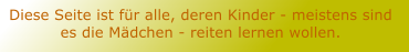 Diese Seite ist fr alle, deren Kinder - meistens sind es die Mdchen - reiten lernen wollen.
