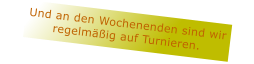 Und an den Wochenenden sind wir regelmig auf Turnieren.